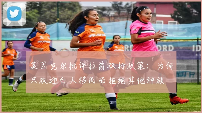 莱因克尔批评拉爵双标政策：为何只欢迎白人移民而拒绝其他种族
