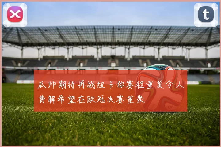 瓜帅期待再战纽卡称赛程重复令人费解希望在欧冠决赛重聚