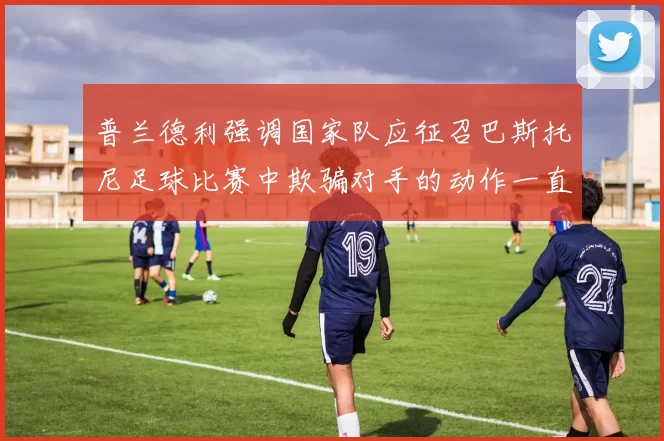 普兰德利强调国家队应征召巴斯托尼足球比赛中欺骗对手的动作一直存在