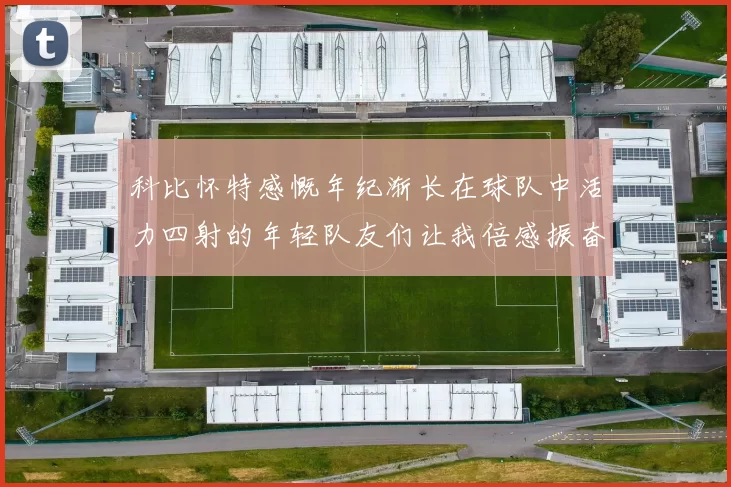 科比怀特感慨年纪渐长在球队中活力四射的年轻队友们让我倍感振奋