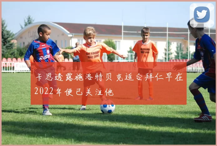 卡恩透露施洛特贝克适合拜仁早在2022年便已关注他