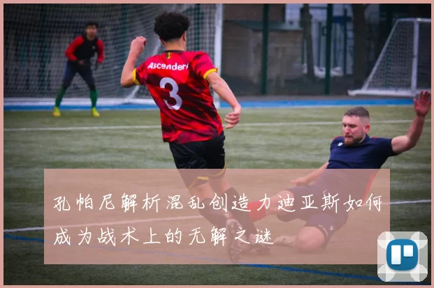 孔帕尼解析混乱创造力迪亚斯如何成为战术上的无解之谜