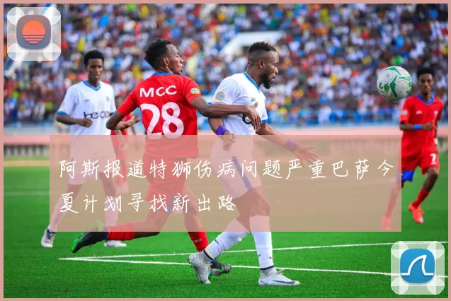 阿斯报道特狮伤病问题严重巴萨今夏计划寻找新出路
