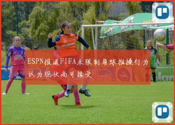 ESPN报道FIFA未限制角球推搡行为认为现状尚可接受