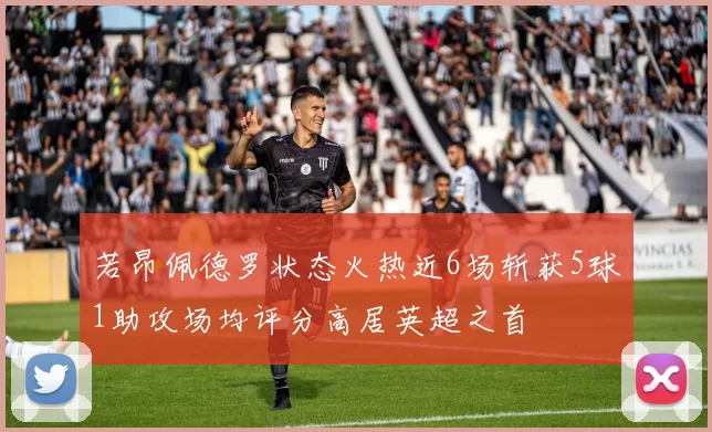 若昂佩德罗状态火热近6场斩获5球1助攻场均评分高居英超之首