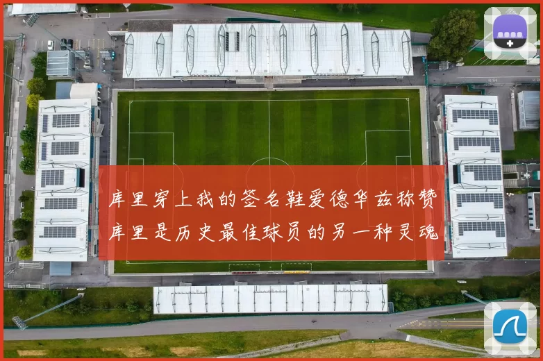 库里穿上我的签名鞋爱德华兹称赞库里是历史最佳球员的另一种灵魂