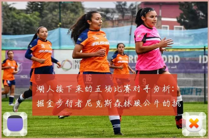湖人接下来的五场比赛对手分析：掘金步行者尼克斯森林狼公牛的挑战与机遇