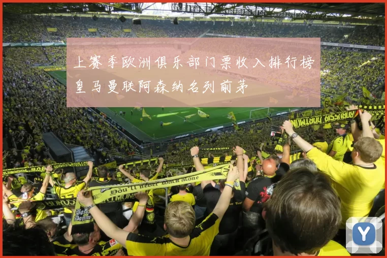 上赛季欧洲俱乐部门票收入排行榜皇马曼联阿森纳名列前茅