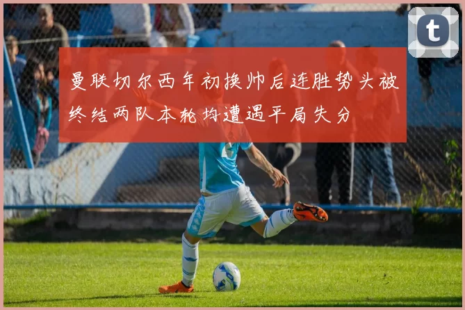 曼联切尔西年初换帅后连胜势头被终结两队本轮均遭遇平局失分