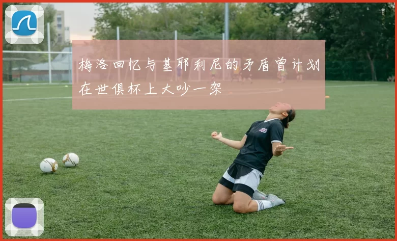 梅洛回忆与基耶利尼的矛盾曾计划在世俱杯上大吵一架