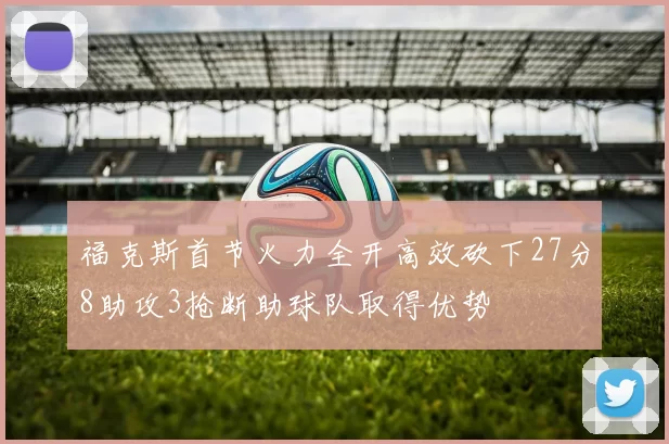 福克斯首节火力全开高效砍下27分8助攻3抢断助球队取得优势