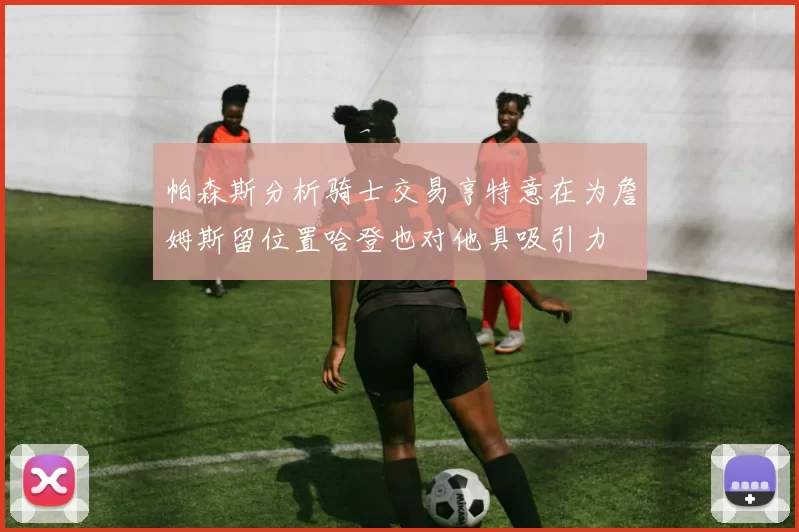 帕森斯分析骑士交易亨特意在为詹姆斯留位置哈登也对他具吸引力