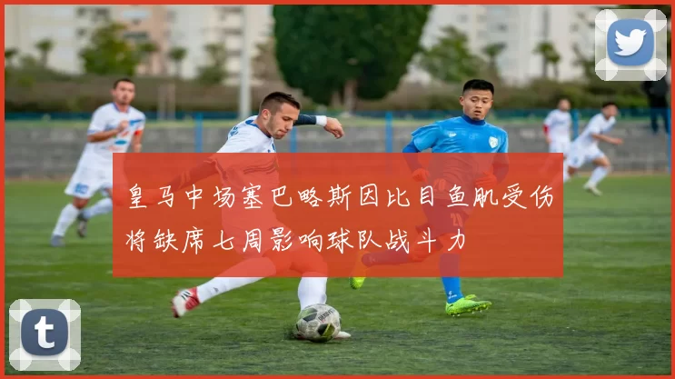 皇马中场塞巴略斯因比目鱼肌受伤将缺席七周影响球队战斗力